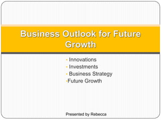 • Innovations
• Investments
• Business Strategy
•Future Growth
Presented by Rebecca
 