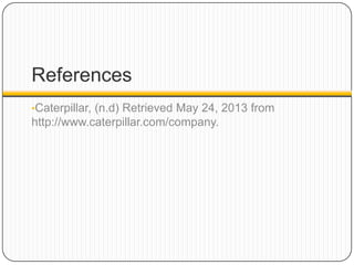 References
•Caterpillar, (n.d) Retrieved May 24, 2013 from
http://www.caterpillar.com/company.
 
