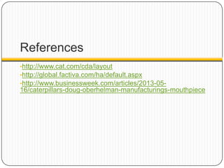 References
•http://www.cat.com/cda/layout
•http://global.factiva.com/ha/default.aspx
•http://www.businessweek.com/articles/2013-05-
16/caterpillars-doug-oberhelman-manufacturings-mouthpiece
 