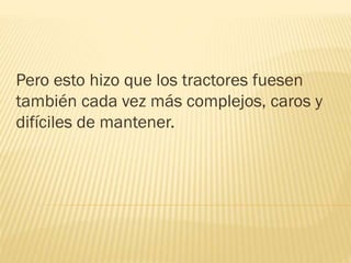 Pero esto hizo que los tractores fuesen
también cada vez más complejos, caros y
difíciles de mantener.
 