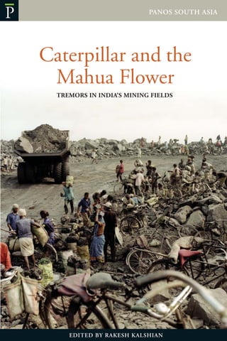 EDITED BY RAKESH KALSHIAN
Caterpillar and the
Mahua Flower
TREMORS IN INDIA’S MINING FIELDS
PANOS SOUTH ASIA
P
 