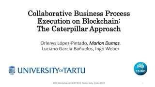 Collaborative Business Process
Execution on Blockchain:
The Caterpillar Approach
Orlenys López-Pintado, Marlon Dumas,
Luciano García-Bañuelos, Ingo Weber
1BIOC Workshop at CAiSE’2019. Rome, Italy, 3 June 2019
 