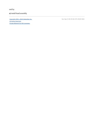 end by:
a) install head assembly
Copyright 1993 - 2024 Caterpillar Inc.
All Rights Reserved.
Private Network For SIS Licensees.
Sun Sep 15 00:39:46 UTC+0530 2024
 