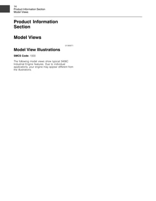 14
Product Information Section
Model Views
Product Information
Section
Model Views
i01369271
Model View Illustrations
SMCS Code: 1000
The following model views show typical 3406C
Industrial Engine features. Due to individual
applications, your engine may appear different from
the illustrations.
 