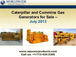 Call us: +1-713-434-2300
Caterpillar and Cummins Gas
Generators for Sale –
July 2013
www.wpowerproducts.com
 