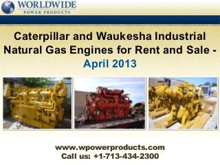 Call us: +1-713-434-2300
Caterpillar and Waukesha Industrial
Natural Gas Engines for Rent and Sale -
April 2013
www.wpowerproducts.com
 