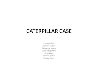CATERPILLAR CASE
       Presented by
      Sumant kumar
     Akshansh saxena
     Siddharth pateria
        Arisha jain
       Poorva ghosh
       Rajeev sonee
 