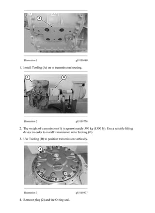 Illustration 1 g03118680
1. Install Tooling (A) on to transmission housing.
Illustration 2 g03118776
2. The weight of transmission (1) is approximately 590 kg (1300 lb). Use a suitable lifting
device in order to install transmission onto Tooling (B).
3. Use Tooling (B) to position transmission vertically.
Illustration 3 g03118977
4. Remove plug (2) and the O-ring seal.
2/3
730C2 Articulated Truck 2L700001-UP (MACHINE) POWERED BY C13 Engine(M...
2019/12/26
https://127.0.0.1/sisweb/sisweb/techdoc/techdoc_print_page.jsp?returnurl=/sis...
 