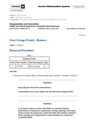 Shutdown SIS
Previous Screen
Product: WHEEL LOADER
Model: 992C WHEEL LOADER 42X
Configuration: 992C WHEEL LOADER 42X00001-UP (MACHINE) POWERED BY 3412 ENGINE
Disassembly and Assembly
3408E and 3412E Engines for Caterpillar Built Machines
Media Number -SENR1013-11 Publication Date -01/07/2015 Date Updated -22/08/2016
i02160179
Gear Group (Front) - Remove
SMCS - 1206-011
Removal Procedure
Table 1
Required Tools
Tool Part Number Part Description Qty
A 1P-0510 Driver Group 1
Start By:
a. Remove the camshaft. Refer to Disassembly and Assembly, "Camshaft - Remove".
NOTICE
Keep all parts clean from contaminants.
Contaminants may cause rapid wear and shortened component life.
NOTICE
Care must be taken to ensure that fluids are contained during
performance of inspection, maintenance, testing, adjusting, and repair
of the product. Be prepared to collect the fluid with suitable containers
before opening any compartment or disassembling any component
containing fluids.
1/3
992C WHEEL LOADER 42X00001-UP (MACHINE) POWERED BY 3412 ENGINE...
2021/6/24
https://127.0.0.1/sisweb/sisweb/techdoc/techdoc_print_page.jsp?returnurl=/sis...
 