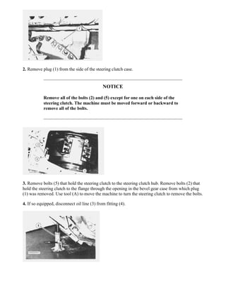 2. Remove plug (1) from the side of the steering clutch case.
NOTICE
Remove all of the bolts (2) and (5) except for one on each side of the
steering clutch. The machine must be moved forward or backward to
remove all of the bolts.
3. Remove bolts (5) that hold the steering clutch to the steering clutch hub. Remove bolts (2) that
hold the steering clutch to the flange through the opening in the bevel gear case from which plug
(1) was removed. Use tool (A) to move the machine to turn the steering clutch to remove the bolts.
4. If so equipped, disconnect oil line (3) from fitting (4).
3/11
D7G LGP TRACTOR / DIRECT DRIVE / 45W00001-UP (MACHINE) POWERED ...
2021/7/26
https://127.0.0.1/sisweb/sisweb/techdoc/techdoc_print_page.jsp?returnurl=/sis...
 