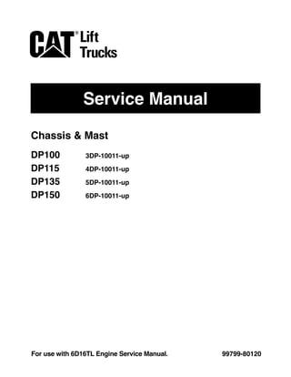 Service Manual
99799-80120For use with 6D16TL Engine Service Manual.
Chassis & Mast
DP100 3DP-10011-up
DP115 4DP-10011-up
DP135 5DP-10011-up
DP150 6DP-10011-up
 