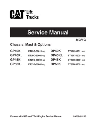 Service Manual
99739-65120
For use with S6S and TB45 Engine Service Manual.
Chassis, Mast & Options
GP40K ET29C-00011-up DP40K ET19C-00011-up
GP40KL ET29C-50001-up DP40KL ET19C-50001-up
GP45K ET29C-80001-up DP45K ET19C-80001-up
GP50K ET33B-50001-up DP50K ET28B-50001-up
MC/FC
 