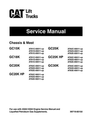 Service Manual
99719-80150
For use with 4G63/4G64 Engine Service Manual and
Liquefied Petroleum Gas Supplements.
Chassis & Mast
GC15K AT81C-00011-up
AT81D-00011-up
AT81E-00011-up
GC18K AT81C-00011-up
AT81D-00011-up
AT81E-00011-up
GC20K AT82C-00011-up
AT82D-00011-up
AT82E-00011-up
GC20K HP AT82C-90011-up
AT82D-90011-up
AT82E-90011-up
GC25K AT82C-00011-up
AT82D-00011-up
AT82E-00011-up
GC25K HP AT82C-90011-up
AT82D-90011-up
AT82E-90011-up
GC30K AT83C-00011-up
AT83D-00011-up
AT83E-00011-up
 