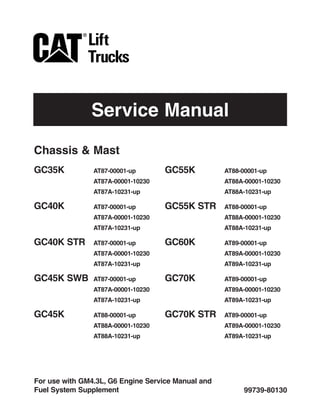 Service Manual
99739-80130
For use with GM4.3L, G6 Engine Service Manual and
Fuel System Supplement
GC35K AT87-00001-up
AT87A-00001-10230
AT87A-10231-up
GC40K AT87-00001-up
AT87A-00001-10230
AT87A-10231-up
GC40K STR AT87-00001-up
AT87A-00001-10230
AT87A-10231-up
GC45K SWB AT87-00001-up
AT87A-00001-10230
AT87A-10231-up
GC45K AT88-00001-up
AT88A-00001-10230
AT88A-10231-up
GC55K AT88-00001-up
AT88A-00001-10230
AT88A-10231-up
GC55K STR AT88-00001-up
AT88A-00001-10230
AT88A-10231-up
GC60K AT89-00001-up
AT89A-00001-10230
AT89A-10231-up
GC70K AT89-00001-up
AT89A-00001-10230
AT89A-10231-up
GC70K STR AT89-00001-up
AT89A-00001-10230
AT89A-10231-up
Chassis & Mast
 