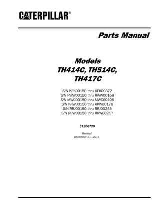 Parts Manual
Models
TH414C, TH514C,
TH417C
S/N KEK00150 thru KEK00372
S/N RWW00150 thru RWW00168
S/N MWC00150 thru MWC00406
S/N KKW00150 thru KKW00176
S/N RRJ00150 thru RRJ00245
S/N RRW00150 thru RRW00217
31200729
Revised
December 21, 2017
 