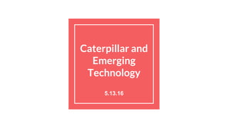 Caterpillar and
Emerging
Technology
5.13.16
 