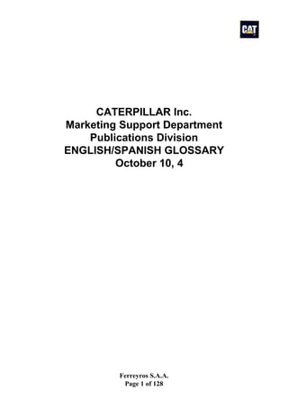 Ferreyros S.A.A.
Page 1 of 128
CATERPILLAR Inc.
Marketing Support Department
Publications Division
ENGLISH/SPANISH GLOSSARY
October 10, 4
 