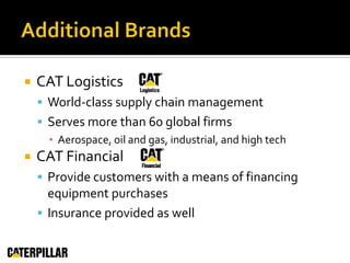 Additional BrandsCAT LogisticsWorld-class supply chain managementServes more than 60 global firmsAerospace, oil and gas, industrial, and high techCAT FinancialProvide customers with a means of financing equipment purchasesInsurance provided as well