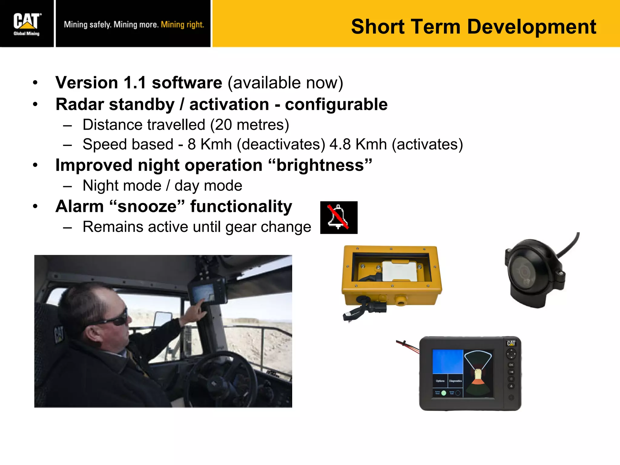 Short Term Development
• Version 1.1 software (available now)
• Radar standby / activation - configurable
– Distance travelled (20 metres)
– Speed based - 8 Kmh (deactivates) 4.8 Kmh (activates)
• Improved night operation “brightness”
– Night mode / day mode
• Alarm “snooze” functionality
– Remains active until gear change
 