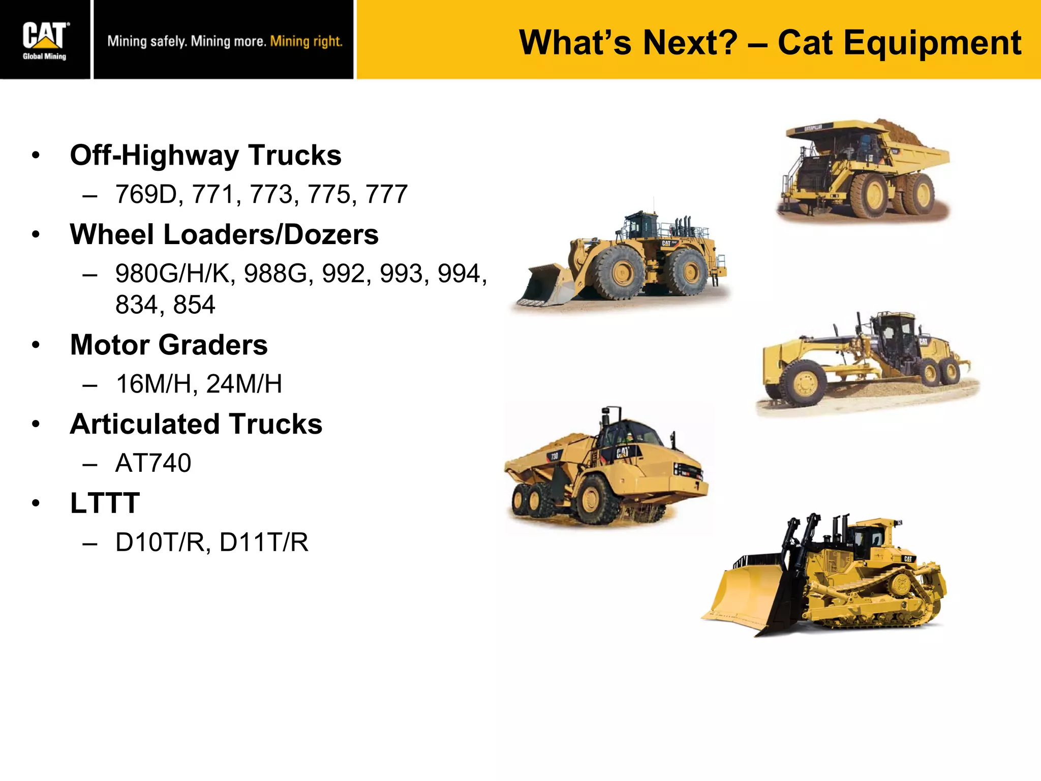 What’s Next? – Cat Equipment
• Off-Highway Trucks
– 769D, 771, 773, 775, 777
• Wheel Loaders/Dozers
– 980G/H/K, 988G, 992, 993, 994,
834, 854
• Motor Graders
– 16M/H, 24M/H
• Articulated Trucks
– AT740
• LTTT
– D10T/R, D11T/R
 