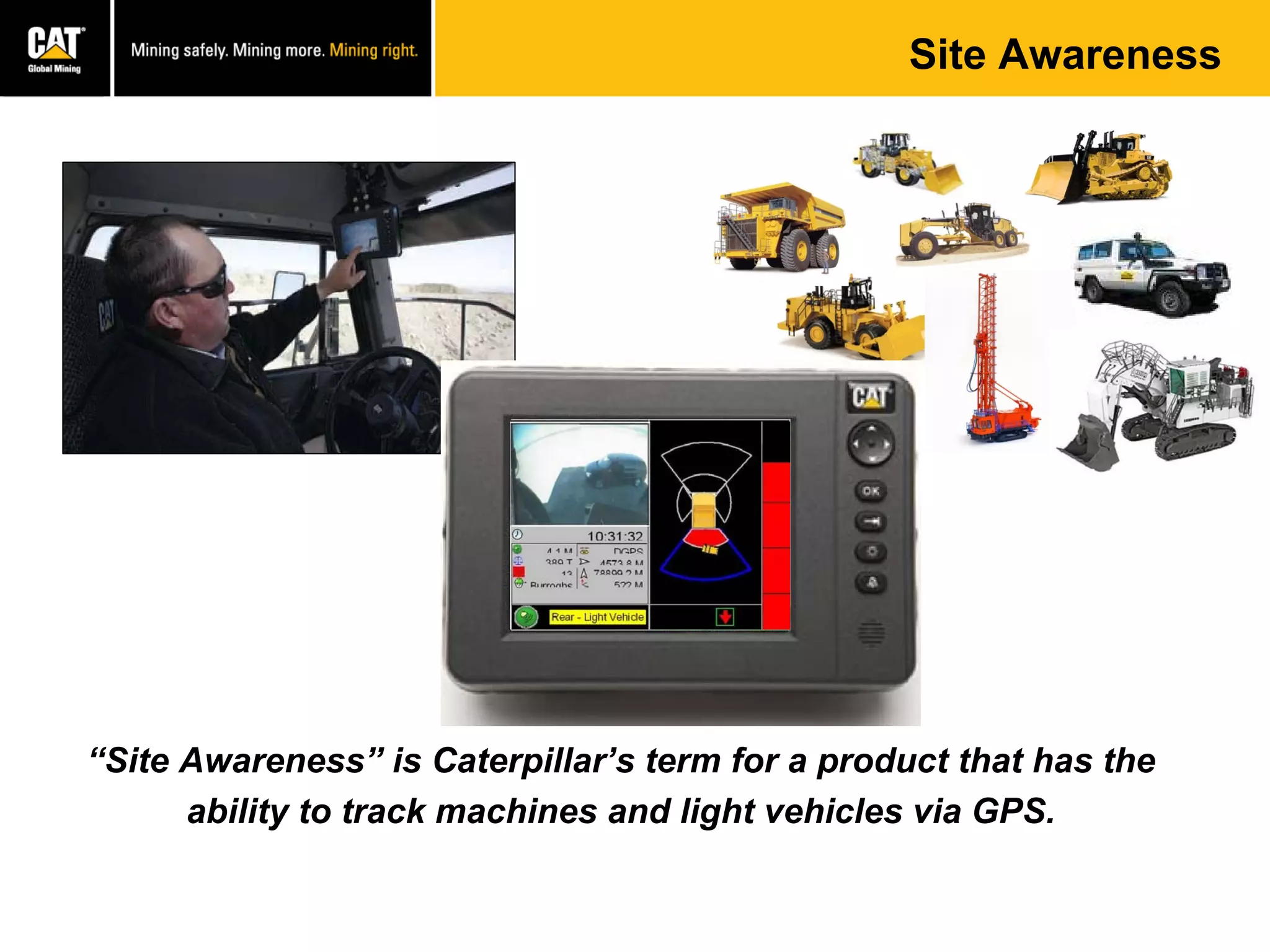 Site Awareness
“Site Awareness” is Caterpillar’s term for a product that has the
ability to track machines and light vehicles via GPS.
 