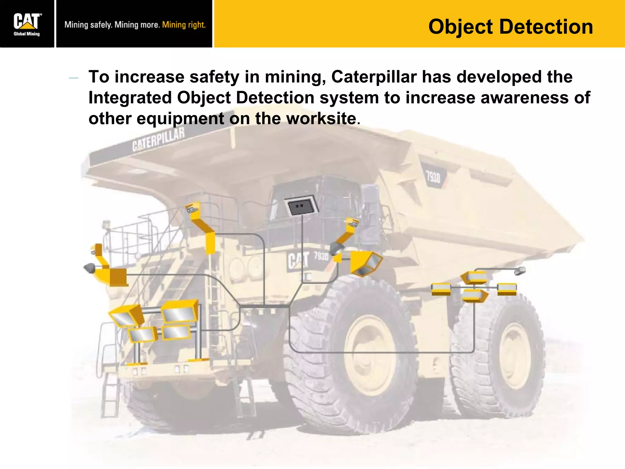 – To increase safety in mining, Caterpillar has developed the
Integrated Object Detection system to increase awareness of
other equipment on the worksite.
Object Detection
 