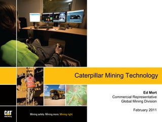 Caterpillar Mining Technology
Ed Mort
Commercial Representative
Global Mining Division
February 2011
 
