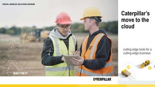 Caterpillar’s
move to the
cloud
cutting edge tools for a
cutting-edge business
 