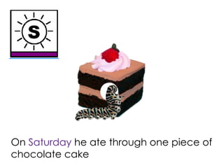 On Saturday he ate through one piece of
chocolate cake
 