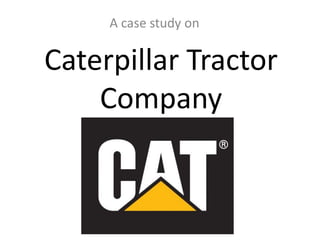 Caterpillar Tractor
Company
A case study on
 