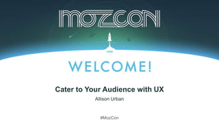 #MozCon
Allison Urban
Cater to Your Audience with UX
 
