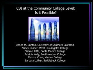 CBI at the Community College Level: Is it Feasible? Donna M. Brinton, University of Southern California Nancy Sander, West Los Angeles College Sharon Jaffe, Santa Monica College Patricia Kelly, Southwestern College Marsha Chan, Mission College Barbara Luther, Saddleback College 