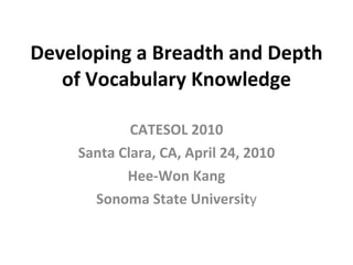 Developing a Breadth and Depth of Vocabulary Knowledge CATESOL 2010 Santa Clara, CA, April 24, 2010 Hee-Won Kang Sonoma State Universit y 