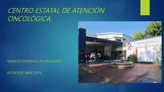 CENTRO ESTATAL DE ATENCIÓN
ONCOLÓGICA.
MEDICOS INTERNOS DE PREGRADO
ROTACIÓN ABRIL 2019
 
