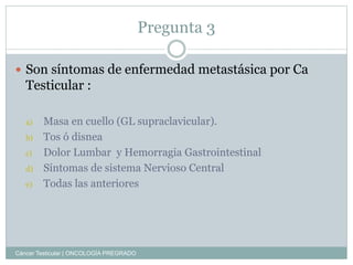 Pregunta 3
 Son síntomas de enfermedad metastásica por Ca
Testicular :
a) Masa en cuello (GL supraclavicular).
b) Tos ó d...