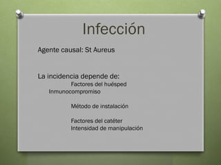 Infección
Agente causal: St Aureus
La incidencia depende de:
Factores del huésped
Inmunocompromiso
Método de instalación
Factores del catéter
Intensidad de manipulación
 