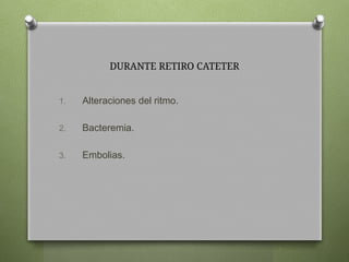 DURANTE RETIRO CATETER
1. Alteraciones del ritmo.
2. Bacteremia.
3. Embolias.
 