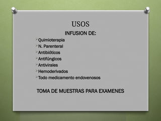 USOS
INFUSION DE:
Quimioterapia
N. Parenteral
Antibióticos
Antifúngicos
Antivirales
Hemoderivados
Todo medicamento endovenosos
TOMA DE MUESTRAS PARA EXAMENES
 
