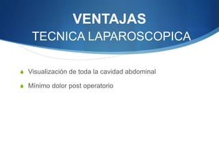 VENTAJAS
TECNICA LAPAROSCOPICA
S Visualización de toda la cavidad abdominal
S Mínimo dolor post operatorio
 