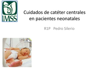 Cuidados de catéter centrales
en pacientes neonatales
R1P Pedro Silerio
 