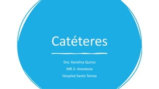 Catéteres
Dra. Karolina Quiroz
MR 2- Anestesia
Hospital Santo Tomas
 