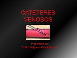 CATETERES
VENOSOS
Presentado por:
Maria Alejandra Castellanos A.
 