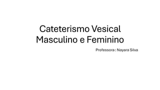Cateterismo Vesical
Masculino e Feminino
Professora: Nayara Silva
 
