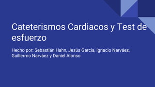 Cateterismos Cardiacos y Test de
esfuerzo
Hecho por: Sebastián Hahn, Jesús García, Ignacio Narváez,
Guillermo Narváez y Daniel Alonso
 