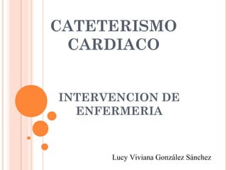 CATETERISMO
 CARDIACO


INTERVENCION DE
  ENFERMERIA


      Lucy Viviana González Sánchez
 