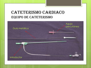 CATETERISMO CARDIACO
equipo de cateterismo
Guía metálica

Introductor

Aguja
percutánea

 