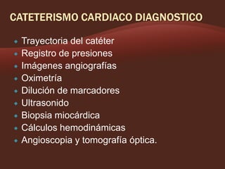 









Trayectoria del catéter
Registro de presiones
Imágenes angiografías
Oximetría
Dilución de marcadores
Ultrasonido
Biopsia miocárdica
Cálculos hemodinámicas
Angioscopia y tomografía óptica.

 