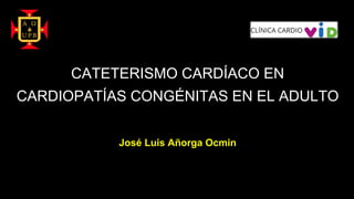 CATETERISMO CARDÍACO EN
CARDIOPATÍAS CONGÉNITAS EN EL ADULTO
José Luis Añorga Ocmin
 