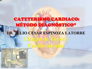 “CATETERISMO CARDIACO:
MÉTODO DIAGNÓSTICO”
DR. JULIO CESAR ESPINOZA LATORRE
Cirugía de Tórax y
Cardiovascular
 
