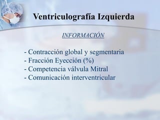INFORMACIÓN
- Contracción global y segmentaria
- Fracción Eyección (%)
- Competencia válvula Mitral
- Comunicación interventricular
Ventriculografía Izquierda
 